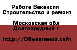 Работа Вакансии - Строительство и ремонт. Московская обл.,Долгопрудный г.